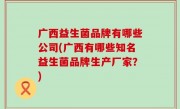 广西益生菌品牌有哪些公司(广西有哪些知名益生菌品牌生产厂家？)