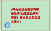 s开头的益生菌都有哪些品牌(益生菌品牌有哪些？最全益生菌品牌大排名)