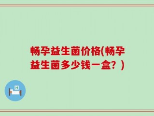 畅孕益生菌价格(畅孕益生菌多少钱一盒？)