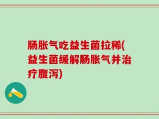 肠胀气吃益生菌拉稀(益生菌缓解肠胀气并治疗腹泻)