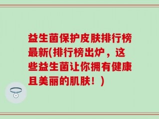 益生菌保护皮肤排行榜最新(排行榜出炉，这些益生菌让你拥有健康且美丽的肌肤！)