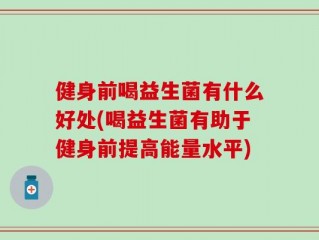 健身前喝益生菌有什么好处(喝益生菌有助于健身前提高能量水平)