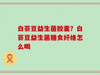 白芸豆益生菌胶囊？白芸豆益生菌膳食纤维怎么喝