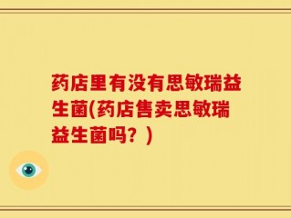 药店里有没有思敏瑞益生菌(药店售卖思敏瑞益生菌吗？)