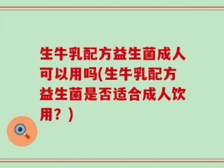 生牛乳配方益生菌成人可以用吗(生牛乳配方益生菌是否适合成人饮用？)