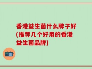 香港益生菌什么牌子好(推荐几个好用的香港益生菌品牌)