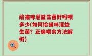 给猫咪灌益生菌好吗喂多少(如何给猫咪灌益生菌？正确喂食方法解析)