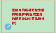 医院开的肠易激益生菌有哪些牌子(医院常用的肠易激益生菌品牌推荐)