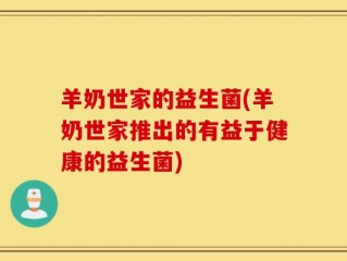 羊奶世家的益生菌(羊奶世家推出的有益于健康的益生菌)