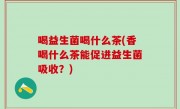 喝益生菌喝什么茶(香喝什么茶能促进益生菌吸收？)