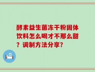 酵素益生菌冻干粉固体饮料怎么喝才不那么甜？调制方法分享？