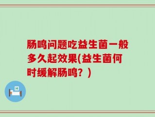 肠鸣问题吃益生菌一般多久起效果(益生菌何时缓解肠鸣？)