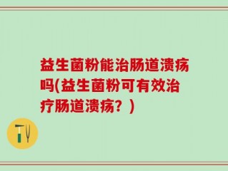 益生菌粉能治肠道溃疡吗(益生菌粉可有效治疗肠道溃疡？)