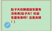肚子大吃肠道益生菌有没有用(肚子大？吃益生菌有用吗？这是关键！)