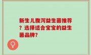 新生儿腹泻益生菌推荐？选择适合宝宝的益生菌品牌？