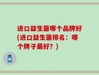 进口益生菌哪个品牌好(进口益生菌排名：哪个牌子最好？)