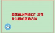 益生菌水剂进口？兰花补兰菌的正确方法