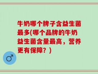 牛奶哪个牌子含益生菌最多(哪个品牌的牛奶益生菌含量最高，营养更有保障？)