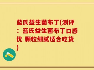 蓝氏益生菌布丁(测评：蓝氏益生菌布丁口感优 颗粒细腻适合吃货)