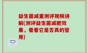 益生菌减重测评视频讲解(测评益生菌减肥效果，看看它是否真的管用)