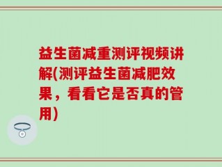 益生菌减重测评视频讲解(测评益生菌减肥效果，看看它是否真的管用)