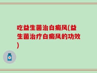 吃益生菌治白癜风(益生菌治疗白癜风的功效)