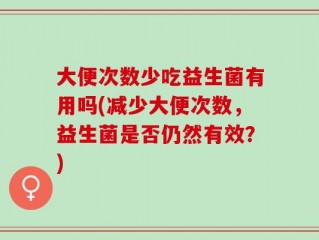 大便次数少吃益生菌有用吗(减少大便次数，益生菌是否仍然有效？)