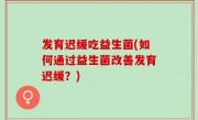 发育迟缓吃益生菌(如何通过益生菌改善发育迟缓？)