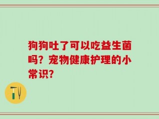 狗狗吐了可以吃益生菌吗？宠物健康护理的小常识？