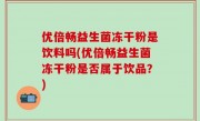 优倍畅益生菌冻干粉是饮料吗(优倍畅益生菌冻干粉是否属于饮品？)
