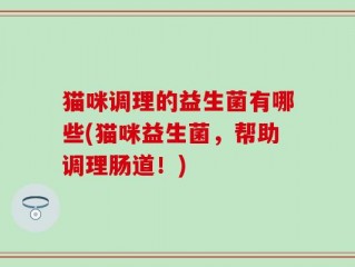 猫咪调理的益生菌有哪些(猫咪益生菌，帮助调理肠道！)