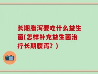 长期腹泻要吃什么益生菌(怎样补充益生菌治疗长期腹泻？)