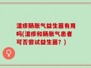 湿疹肠胀气益生菌有用吗(湿疹和肠胀气患者可否尝试益生菌？)