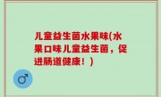 儿童益生菌水果味(水果口味儿童益生菌，促进肠道健康！)