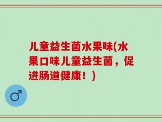 儿童益生菌水果味(水果口味儿童益生菌，促进肠道健康！)
