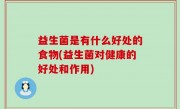 益生菌是有什么好处的食物(益生菌对健康的好处和作用)