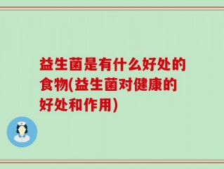 益生菌是有什么好处的食物(益生菌对健康的好处和作用)