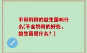 不带奶粉的益生菌叫什么(不含奶粉的好处，益生菌是什么？)