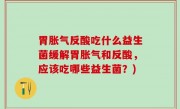 胃胀气反酸吃什么益生菌缓解胃胀气和反酸，应该吃哪些益生菌？)