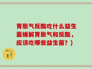 胃胀气反酸吃什么益生菌缓解胃胀气和反酸，应该吃哪些益生菌？)