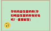 孕妈妈益生菌奶粉(孕妇喝益生菌奶粉有好处吗？-重要解答)