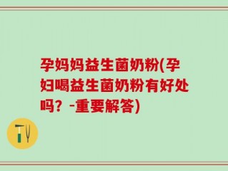 孕妈妈益生菌奶粉(孕妇喝益生菌奶粉有好处吗？-重要解答)