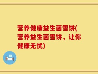 营养健康益生菌雪饼(营养益生菌雪饼，让你健康无忧)