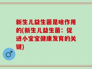 新生儿益生菌是啥作用的(新生儿益生菌：促进小宝宝健康发育的关键)