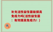 补充活性益生菌能提高免疫力吗(活性益生菌：有效提高免疫力！)
