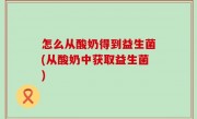 怎么从酸奶得到益生菌(从酸奶中获取益生菌)