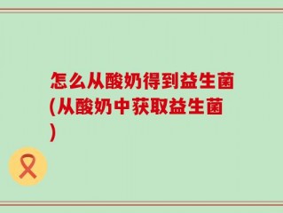 怎么从酸奶得到益生菌(从酸奶中获取益生菌)