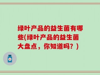绿叶产品的益生菌有哪些(绿叶产品的益生菌大盘点，你知道吗？)