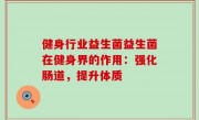 健身行业益生菌益生菌在健身界的作用：强化肠道，提升体质