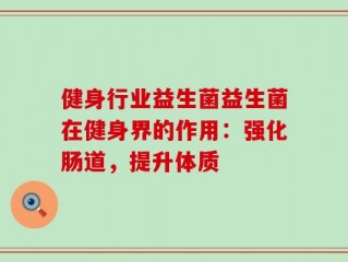 健身行业益生菌益生菌在健身界的作用：强化肠道，提升体质